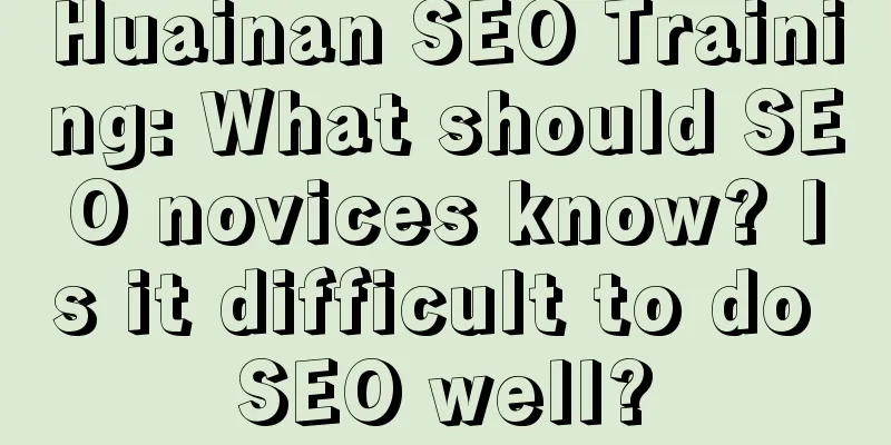 Huainan SEO Training: What should SEO novices know? Is it difficult to do SEO well?