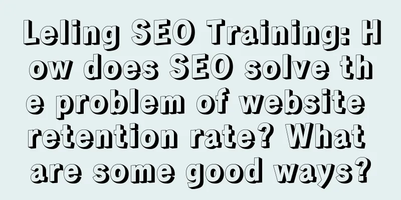 Leling SEO Training: How does SEO solve the problem of website retention rate? What are some good ways?