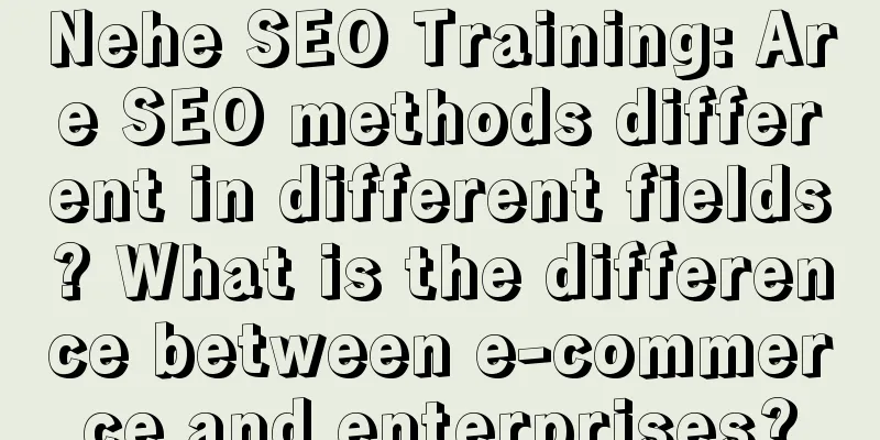 Nehe SEO Training: Are SEO methods different in different fields? What is the difference between e-commerce and enterprises?