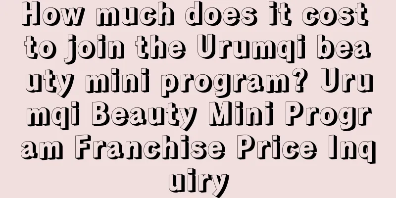 How much does it cost to join the Urumqi beauty mini program? Urumqi Beauty Mini Program Franchise Price Inquiry