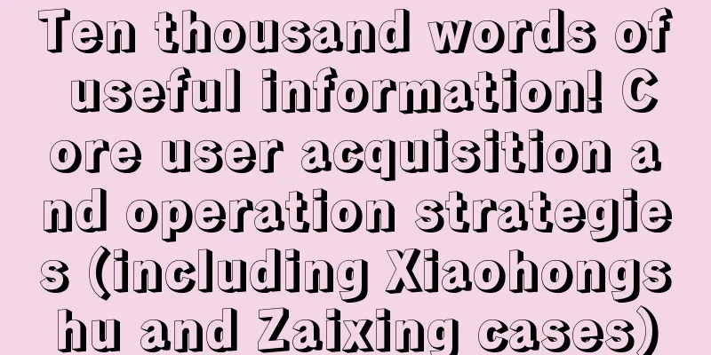 Ten thousand words of useful information! Core user acquisition and operation strategies (including Xiaohongshu and Zaixing cases)