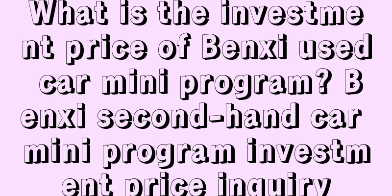 What is the investment price of Benxi used car mini program? Benxi second-hand car mini program investment price inquiry