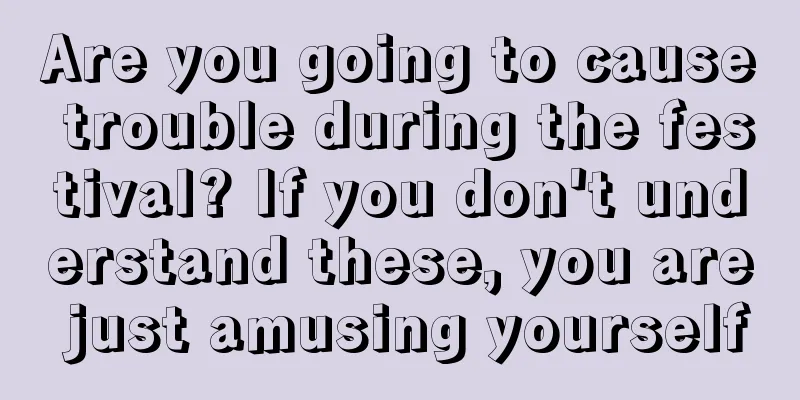 Are you going to cause trouble during the festival? If you don't understand these, you are just amusing yourself