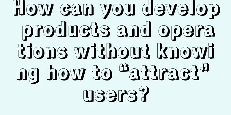 How can you develop products and operations without knowing how to “attract” users?