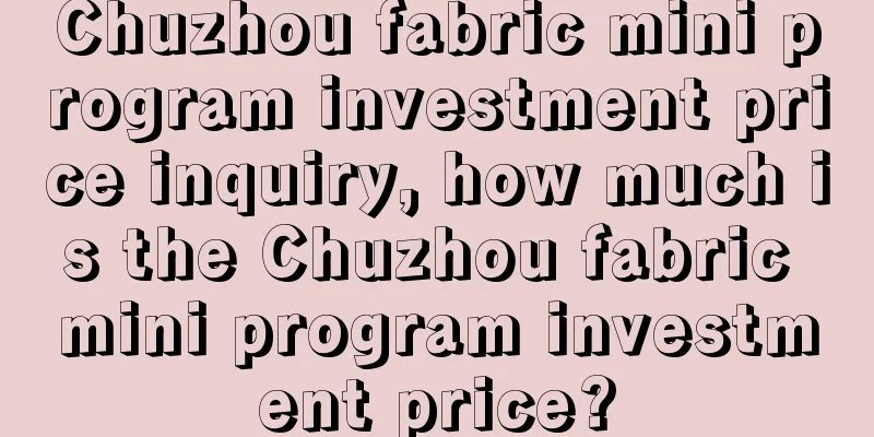 Chuzhou fabric mini program investment price inquiry, how much is the Chuzhou fabric mini program investment price?