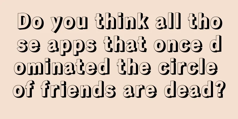 Do you think all those apps that once dominated the circle of friends are dead?