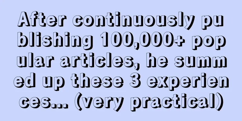 After continuously publishing 100,000+ popular articles, he summed up these 3 experiences... (very practical)