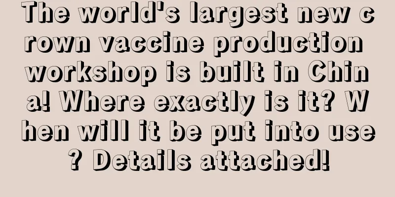 The world's largest new crown vaccine production workshop is built in China! Where exactly is it? When will it be put into use? Details attached!