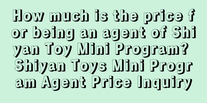 How much is the price for being an agent of Shiyan Toy Mini Program? Shiyan Toys Mini Program Agent Price Inquiry