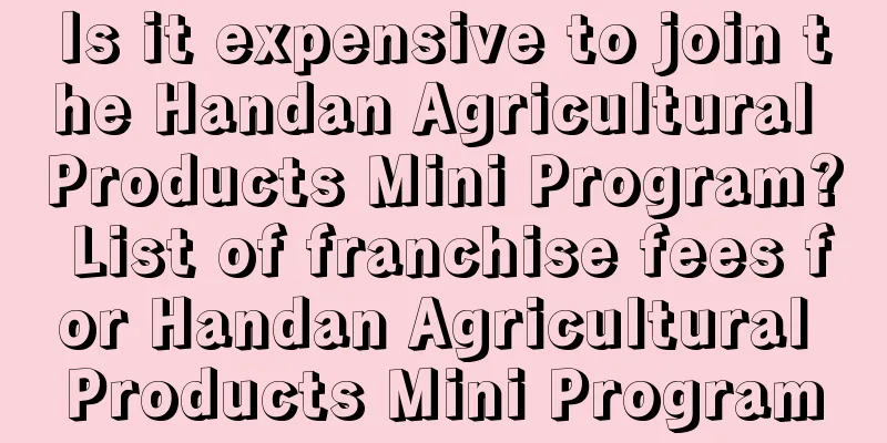 Is it expensive to join the Handan Agricultural Products Mini Program? List of franchise fees for Handan Agricultural Products Mini Program