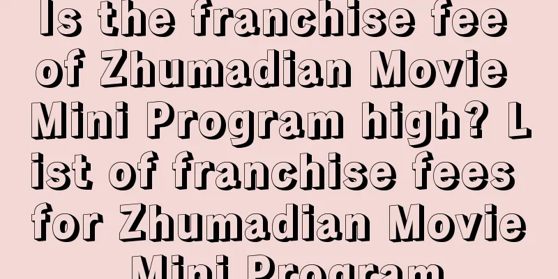 Is the franchise fee of Zhumadian Movie Mini Program high? List of franchise fees for Zhumadian Movie Mini Program