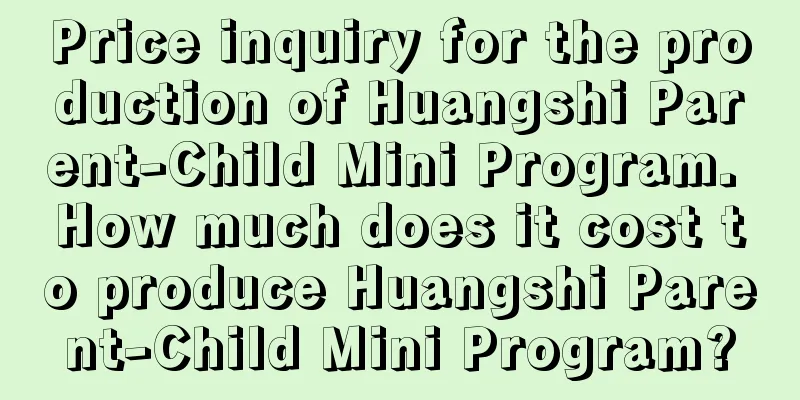 Price inquiry for the production of Huangshi Parent-Child Mini Program. How much does it cost to produce Huangshi Parent-Child Mini Program?