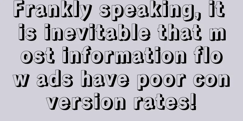 Frankly speaking, it is inevitable that most information flow ads have poor conversion rates!