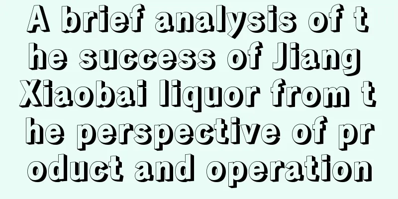 A brief analysis of the success of Jiang Xiaobai liquor from the perspective of product and operation