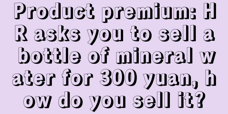 Product premium: HR asks you to sell a bottle of mineral water for 300 yuan, how do you sell it?