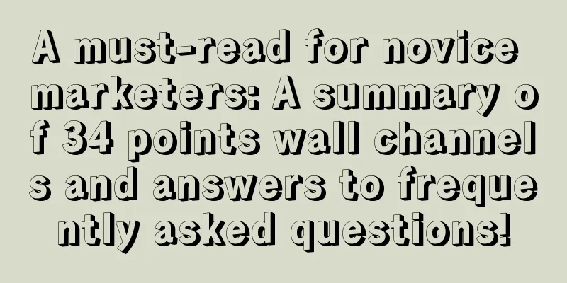 A must-read for novice marketers: A summary of 34 points wall channels and answers to frequently asked questions!