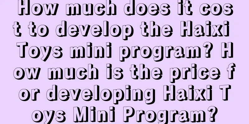 How much does it cost to develop the Haixi Toys mini program? How much is the price for developing Haixi Toys Mini Program?