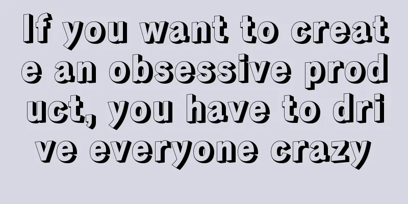 If you want to create an obsessive product, you have to drive everyone crazy