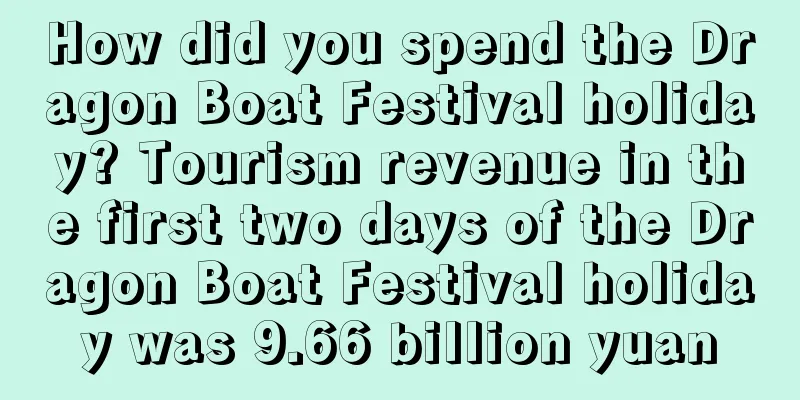 How did you spend the Dragon Boat Festival holiday? Tourism revenue in the first two days of the Dragon Boat Festival holiday was 9.66 billion yuan