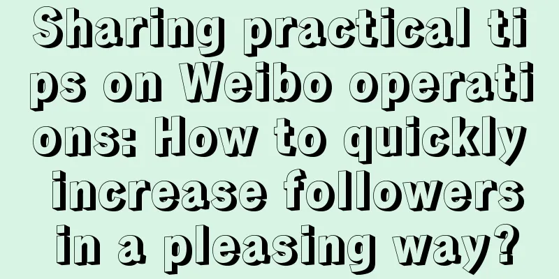 Sharing practical tips on Weibo operations: How to quickly increase followers in a pleasing way?