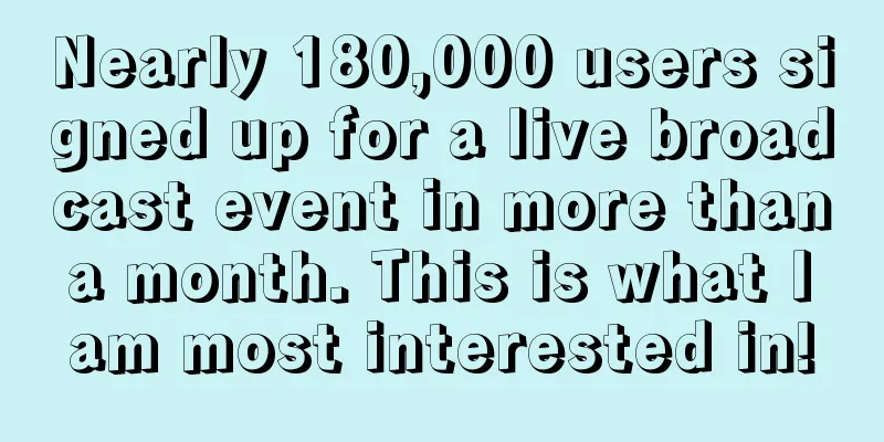 Nearly 180,000 users signed up for a live broadcast event in more than a month. This is what I am most interested in!