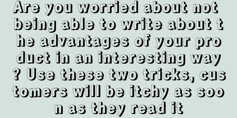 Are you worried about not being able to write about the advantages of your product in an interesting way? Use these two tricks, customers will be itchy as soon as they read it