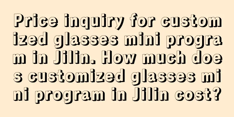 Price inquiry for customized glasses mini program in Jilin. How much does customized glasses mini program in Jilin cost?