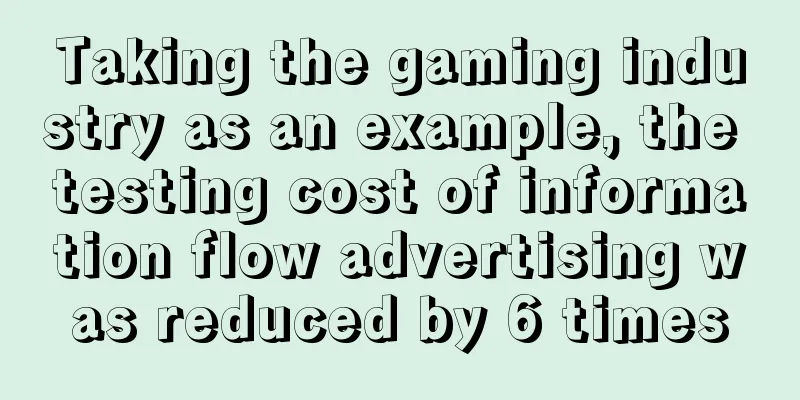 Taking the gaming industry as an example, the testing cost of information flow advertising was reduced by 6 times