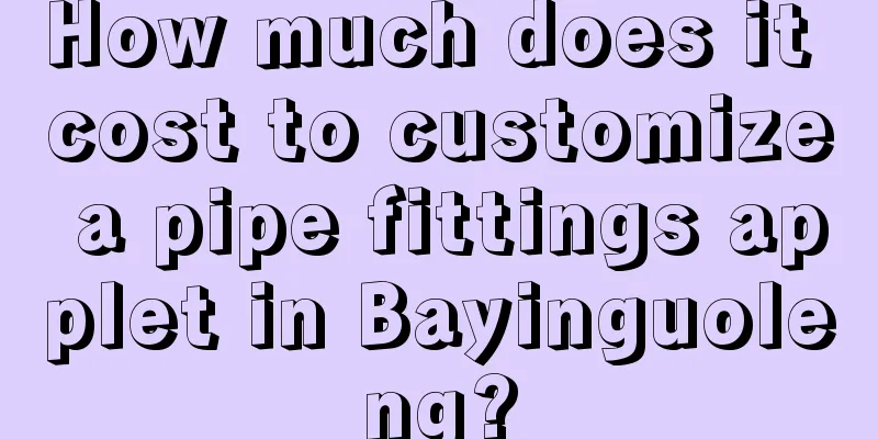 How much does it cost to customize a pipe fittings applet in Bayinguoleng?