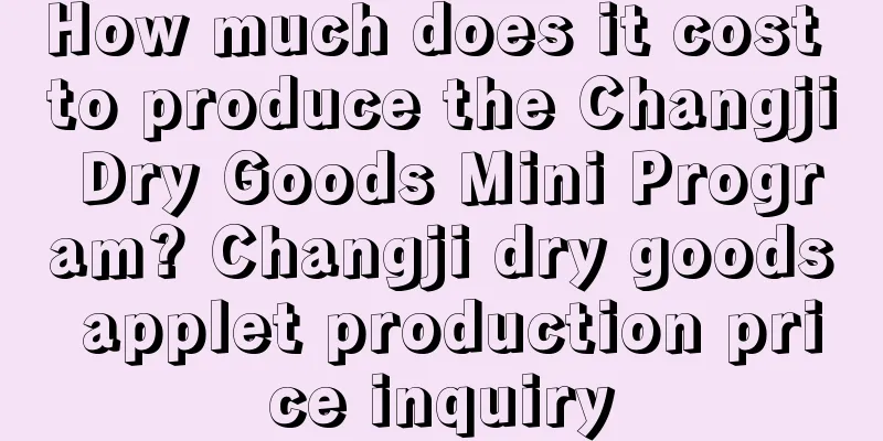 How much does it cost to produce the Changji Dry Goods Mini Program? Changji dry goods applet production price inquiry