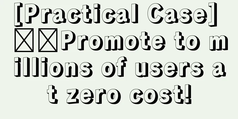 [Practical Case] ​​Promote to millions of users at zero cost!