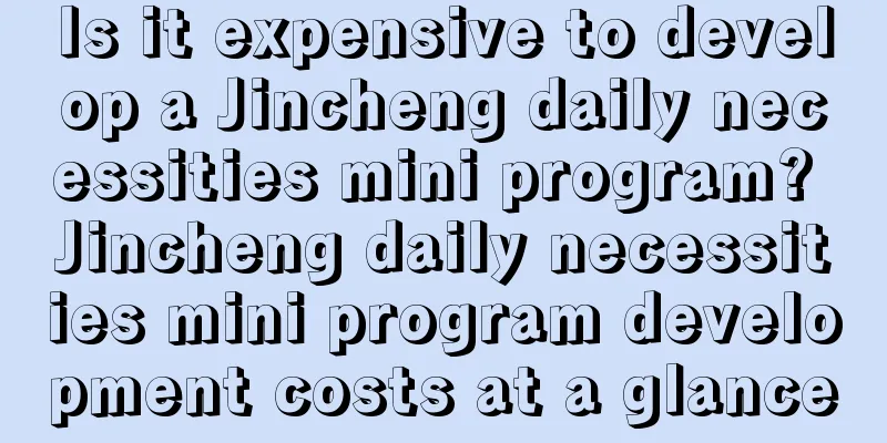 Is it expensive to develop a Jincheng daily necessities mini program? Jincheng daily necessities mini program development costs at a glance