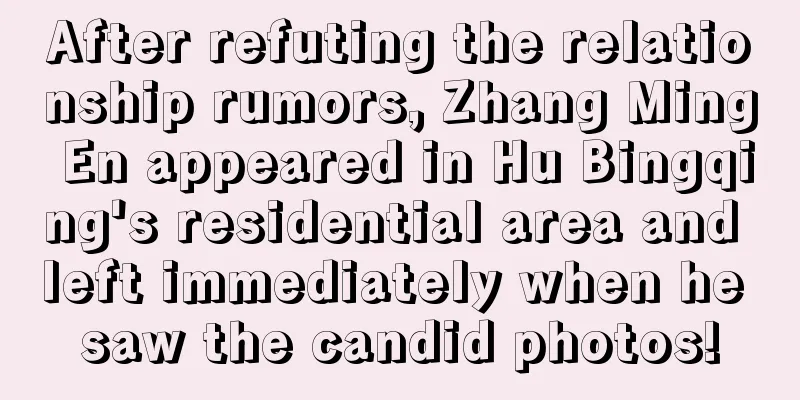 After refuting the relationship rumors, Zhang Ming En appeared in Hu Bingqing's residential area and left immediately when he saw the candid photos!