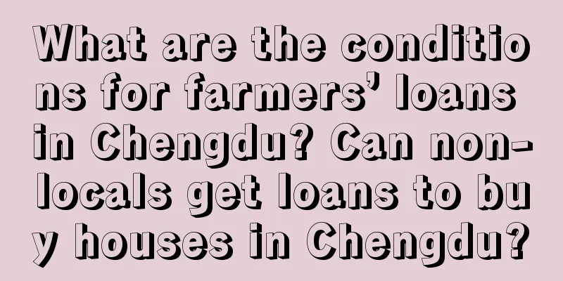 What are the conditions for farmers’ loans in Chengdu? Can non-locals get loans to buy houses in Chengdu?