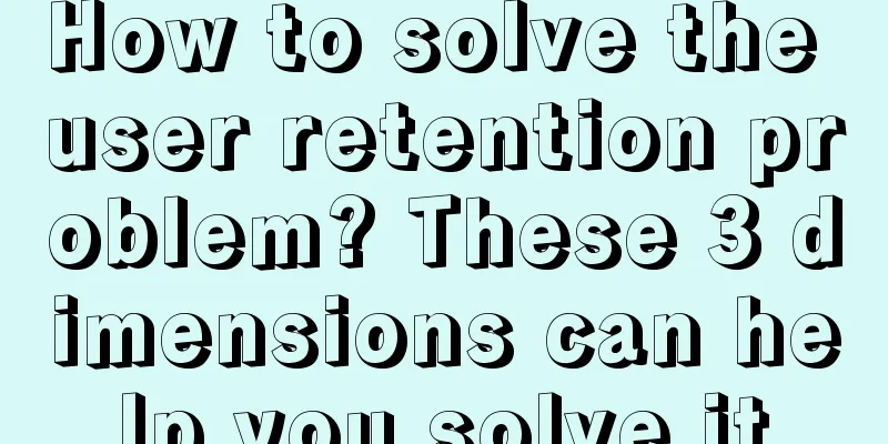 How to solve the user retention problem? These 3 dimensions can help you solve it