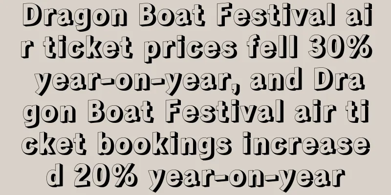 Dragon Boat Festival air ticket prices fell 30% year-on-year, and Dragon Boat Festival air ticket bookings increased 20% year-on-year