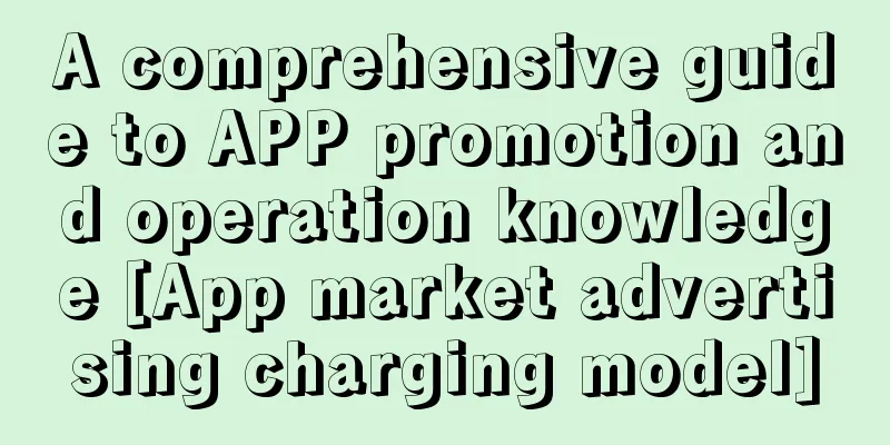 A comprehensive guide to APP promotion and operation knowledge [App market advertising charging model]