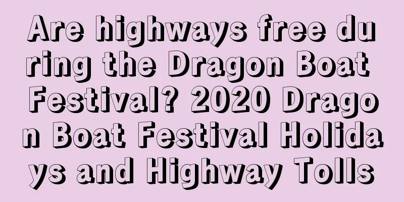 Are highways free during the Dragon Boat Festival? 2020 Dragon Boat Festival Holidays and Highway Tolls