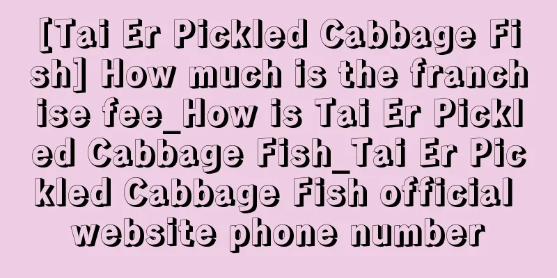 [Tai Er Pickled Cabbage Fish] How much is the franchise fee_How is Tai Er Pickled Cabbage Fish_Tai Er Pickled Cabbage Fish official website phone number