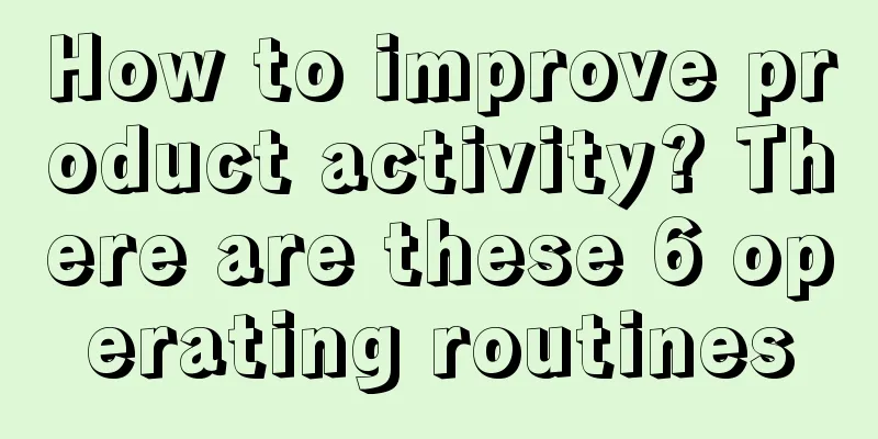 How to improve product activity? There are these 6 operating routines