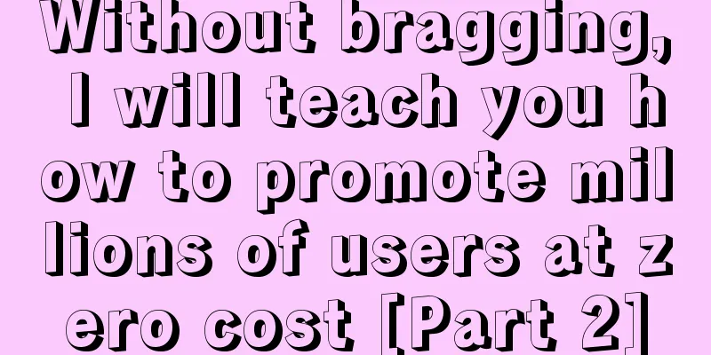 Without bragging, I will teach you how to promote millions of users at zero cost [Part 2]