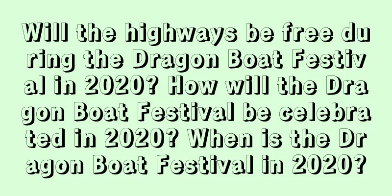 Will the highways be free during the Dragon Boat Festival in 2020? How will the Dragon Boat Festival be celebrated in 2020? When is the Dragon Boat Festival in 2020?