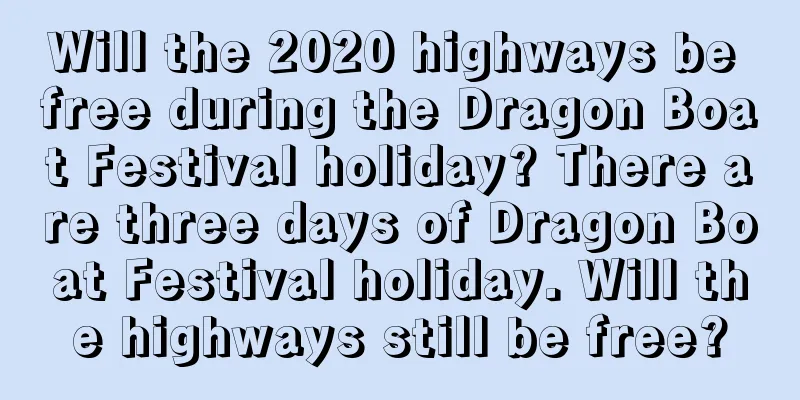 Will the 2020 highways be free during the Dragon Boat Festival holiday? There are three days of Dragon Boat Festival holiday. Will the highways still be free?