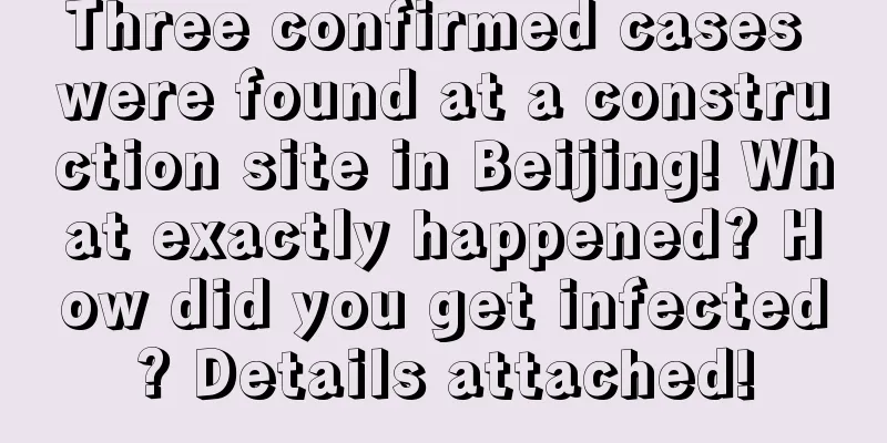 Three confirmed cases were found at a construction site in Beijing! What exactly happened? How did you get infected? Details attached!