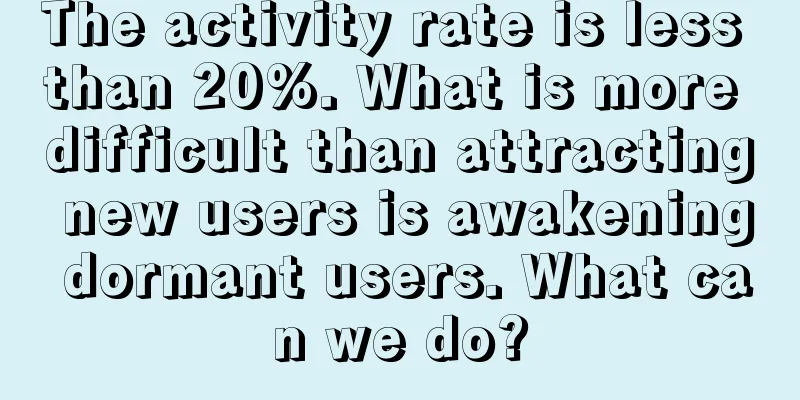 The activity rate is less than 20%. What is more difficult than attracting new users is awakening dormant users. What can we do?