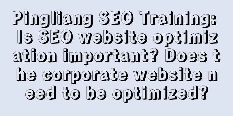 Pingliang SEO Training: Is SEO website optimization important? Does the corporate website need to be optimized?