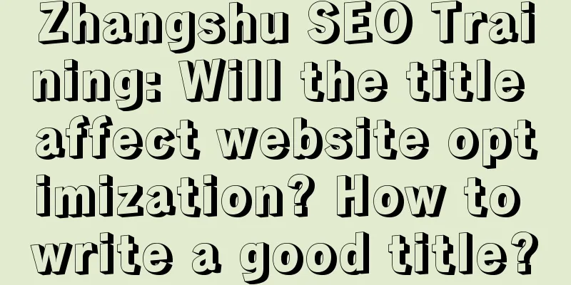 Zhangshu SEO Training: Will the title affect website optimization? How to write a good title?