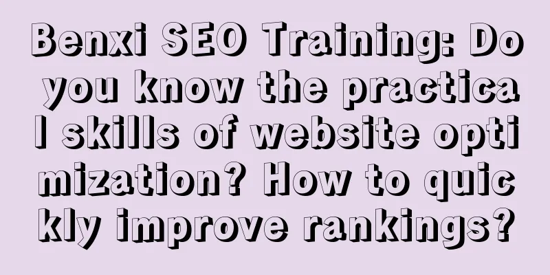 Benxi SEO Training: Do you know the practical skills of website optimization? How to quickly improve rankings?