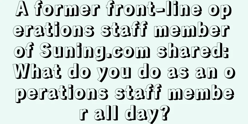 A former front-line operations staff member of Suning.com shared: What do you do as an operations staff member all day?