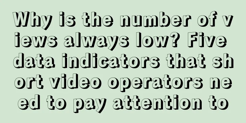 Why is the number of views always low? Five data indicators that short video operators need to pay attention to